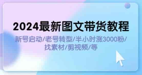 2024新老号操作图文带货教程，各赛道找素材涨粉正确活跃账号等