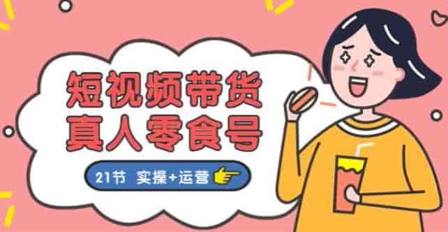 短视频真人零食号带货实操课程，涨粉、打标签、文案、拍摄等技巧