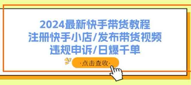 2024快手从注册到发布带货视频课，教你在快手带货过程中遇到的问题