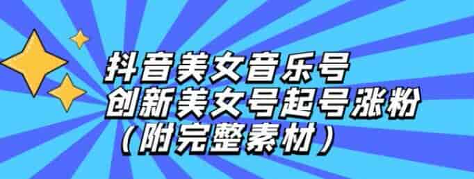 抖音创新美女音乐号从起号到涨粉变现课，附素材以及完成视频